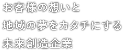 お客様の想いと地域の夢をカタチにする未来創造企業